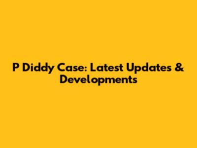 P Diddy Case: Latest Updates & Developments