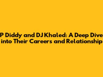 P Diddy and DJ Khaled: A Deep Dive into Their Careers and Relationship