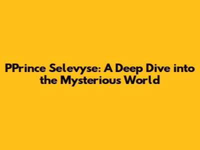 PPrince Selevyse: A Deep Dive into the Mysterious World