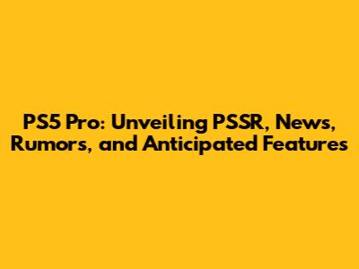 PS5 Pro: Unveiling PSSR, News, Rumors, and Anticipated Features