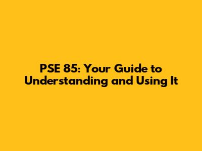 PSE 85: Your Guide to Understanding and Using It