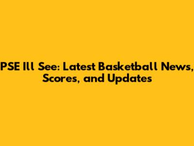 PSE I'll See: Latest Basketball News, Scores, and Updates