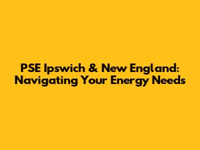PSE Ipswich & New England: Navigating Your Energy Needs