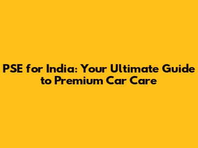 PSE for India: Your Ultimate Guide to Premium Car Care