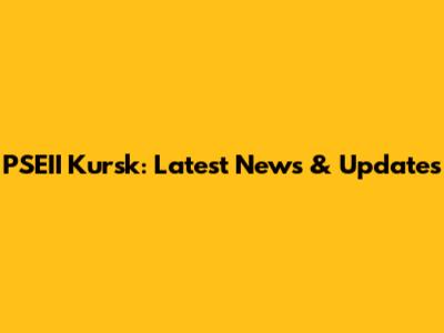 PSEII Kursk: Latest News & Updates