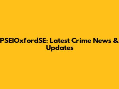 PSEIOxfordSE: Latest Crime News & Updates