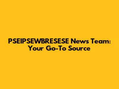 PSEIPSEWBRESESE News Team: Your Go-To Source