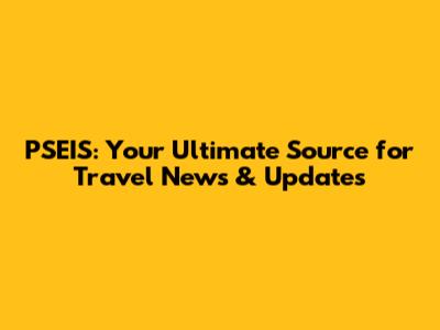 PSEIS: Your Ultimate Source for Travel News & Updates