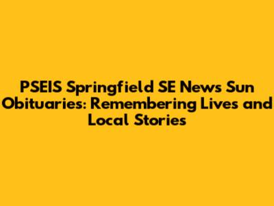 PSEIS Springfield SE News Sun Obituaries: Remembering Lives and Local Stories