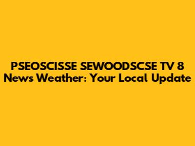 PSEOSCISSE SEWOODSCSE TV 8 News Weather: Your Local Update