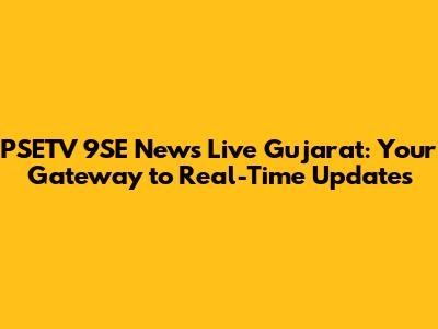 PSETV 9SE News Live Gujarat: Your Gateway to Real-Time Updates