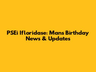 PSEi Ifloridase: Man's Birthday News & Updates