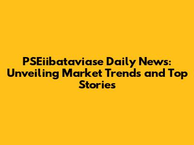 PSEiibataviase Daily News: Unveiling Market Trends and Top Stories