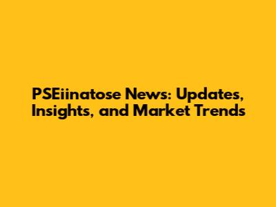 PSEiinatose News: Updates, Insights, and Market Trends