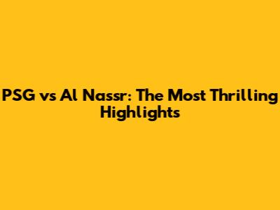 PSG vs Al Nassr: The Most Thrilling Highlights