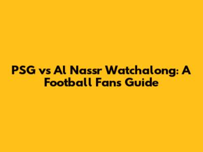 PSG vs Al Nassr Watchalong: A Football Fan's Guide