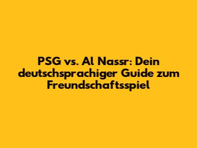 PSG vs. Al Nassr: Dein deutschsprachiger Guide zum Freundschaftsspiel