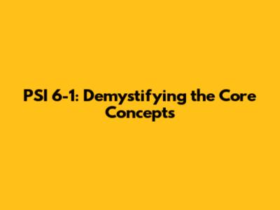 PSI 6-1: Demystifying the Core Concepts