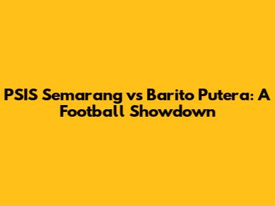 PSIS Semarang vs Barito Putera: A Football Showdown