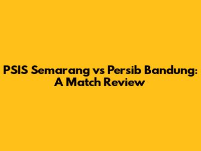 PSIS Semarang vs Persib Bandung: A Match Review