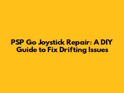 PSP Go Joystick Repair: A DIY Guide to Fix Drifting Issues