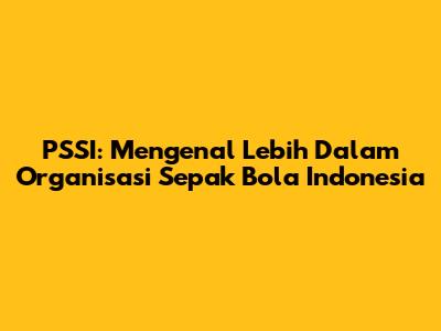 PSSI: Mengenal Lebih Dalam Organisasi Sepak Bola Indonesia