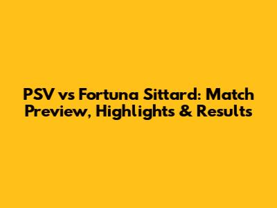 PSV vs Fortuna Sittard: Match Preview, Highlights & Results