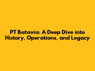 PT Batavia: A Deep Dive into History, Operations, and Legacy