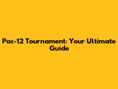 Pac-12 Tournament: Your Ultimate Guide