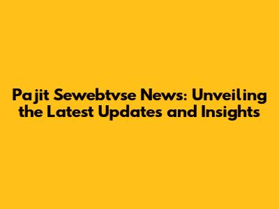 Pajit Sewebtvse News: Unveiling the Latest Updates and Insights