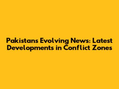Pakistan's Evolving News: Latest Developments in Conflict Zones