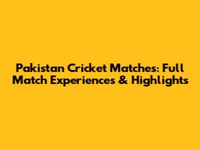 Pakistan Cricket Matches: Full Match Experiences & Highlights