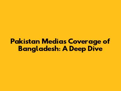 Pakistan Media's Coverage of Bangladesh: A Deep Dive