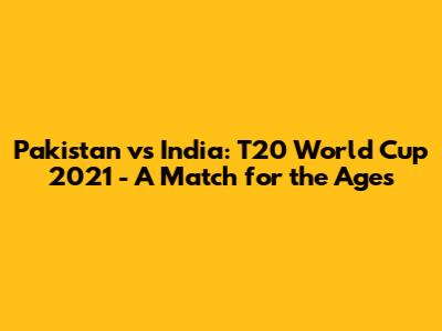 Pakistan vs India: T20 World Cup 2021 - A Match for the Ages