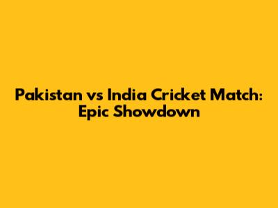 Pakistan vs India Cricket Match: Epic Showdown