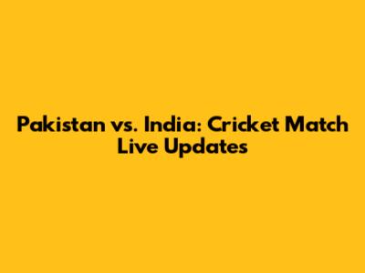 Pakistan vs. India: Cricket Match Live Updates