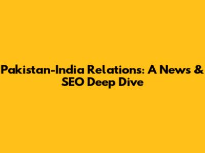 Pakistan-India Relations: A News & SEO Deep Dive