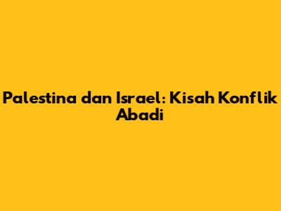 Palestina dan Israel: Kisah Konflik Abadi