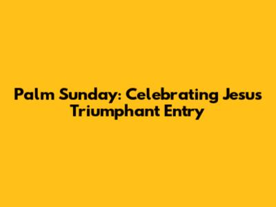Palm Sunday: Celebrating Jesus' Triumphant Entry