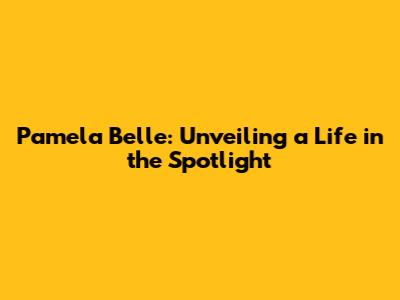 Pamela Belle: Unveiling a Life in the Spotlight