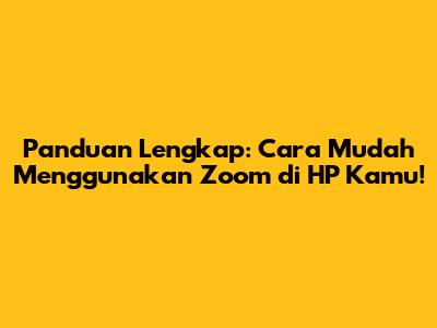 Panduan Lengkap: Cara Mudah Menggunakan Zoom di HP Kamu!