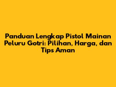 Panduan Lengkap Pistol Mainan Peluru Gotri: Pilihan, Harga, dan Tips Aman