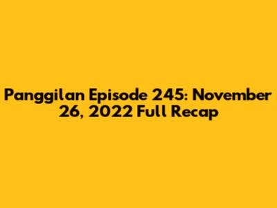 Panggilan Episode 245: November 26, 2022 Full Recap