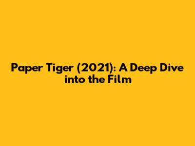 Paper Tiger (2021): A Deep Dive into the Film