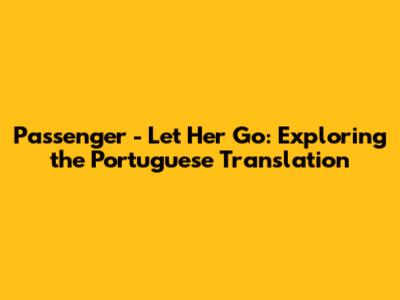 Passenger - Let Her Go: Exploring the Portuguese Translation