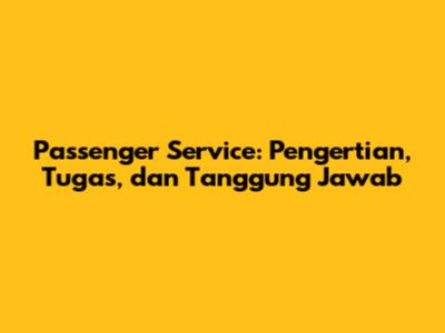 Passenger Service: Pengertian, Tugas, dan Tanggung Jawab