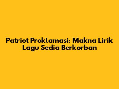Patriot Proklamasi: Makna Lirik Lagu Sedia Berkorban