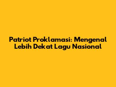 Patriot Proklamasi: Mengenal Lebih Dekat Lagu Nasional