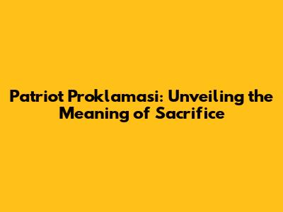 Patriot Proklamasi: Unveiling the Meaning of Sacrifice