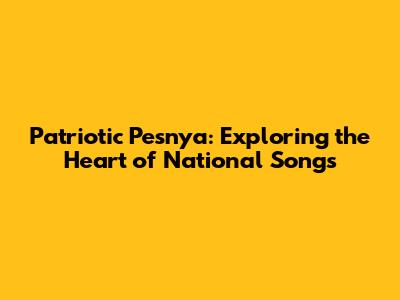 Patriotic Pesnya: Exploring the Heart of National Songs